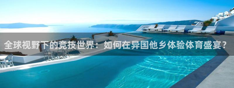 中欧体育app：全球视野下的竞技世界：如何在异国他乡体验体育盛宴？