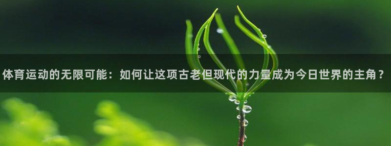 zoty中欧体育网址多少：体育运动的无限可能：如何让这项古老但现代的力量成为今日世界的主角？