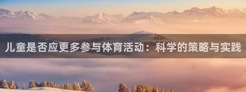 中欧体育kok：儿童是否应更多参与体育活动：科学的策略与实践
