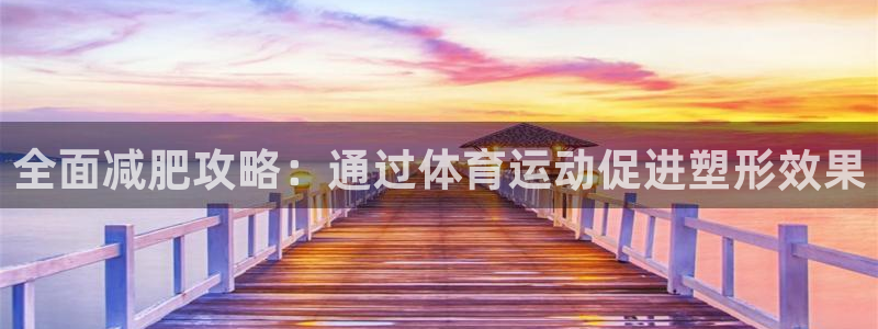 kok中欧体育：全面减肥攻略：通过体育运动促进塑形效果