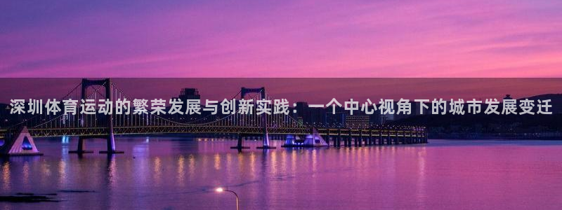 中欧体育登录：深圳体育运动的繁荣发展与创新实践：一个中心视角下的城市发展变迁
